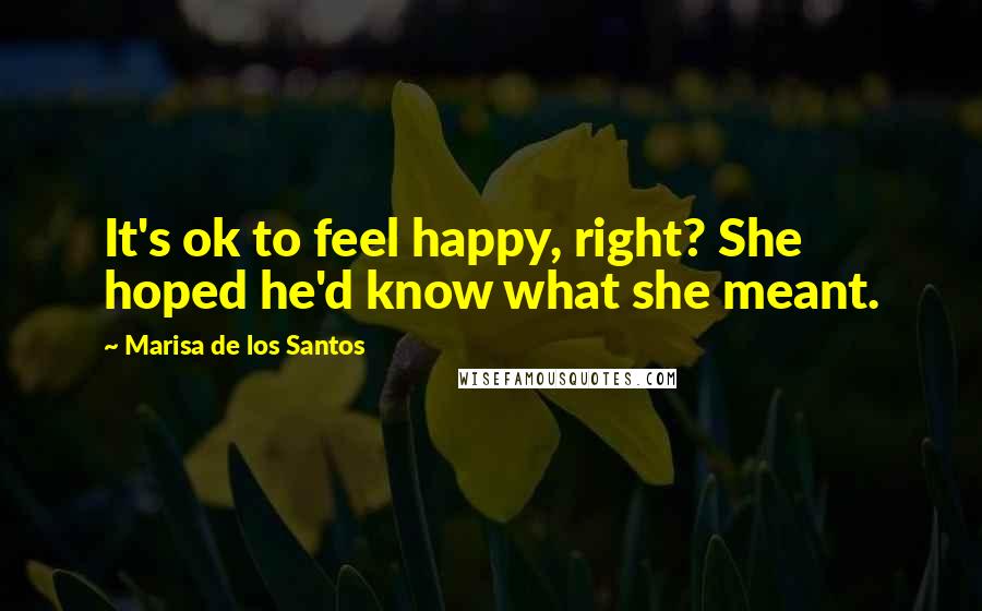 Marisa De Los Santos Quotes: It's ok to feel happy, right? She hoped he'd know what she meant.