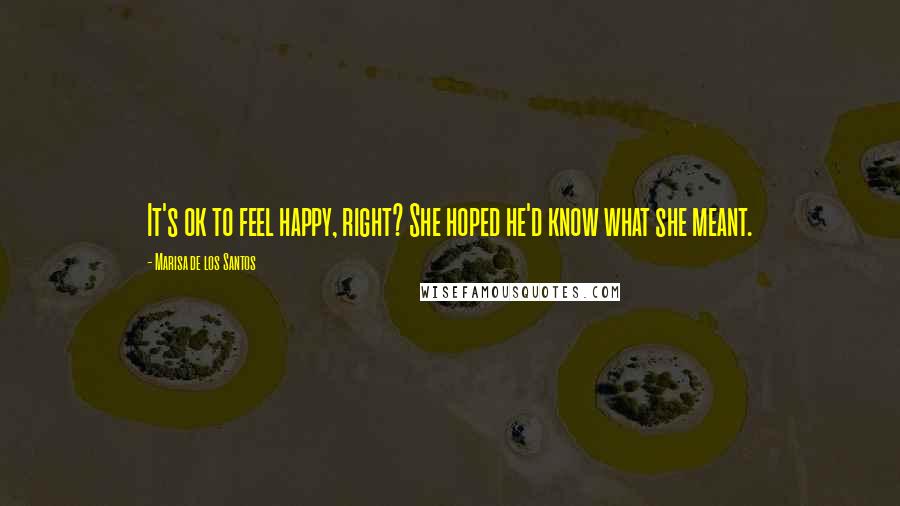 Marisa De Los Santos Quotes: It's ok to feel happy, right? She hoped he'd know what she meant.