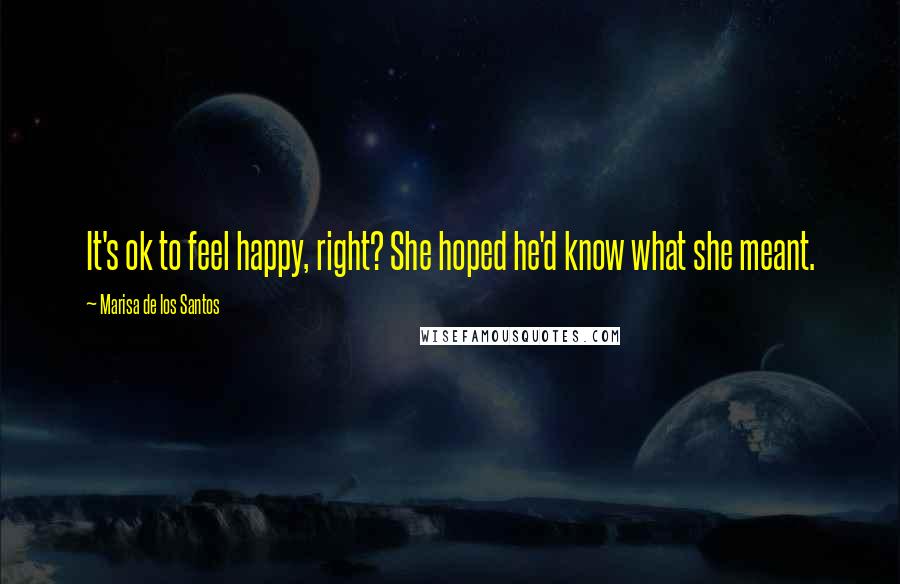 Marisa De Los Santos Quotes: It's ok to feel happy, right? She hoped he'd know what she meant.