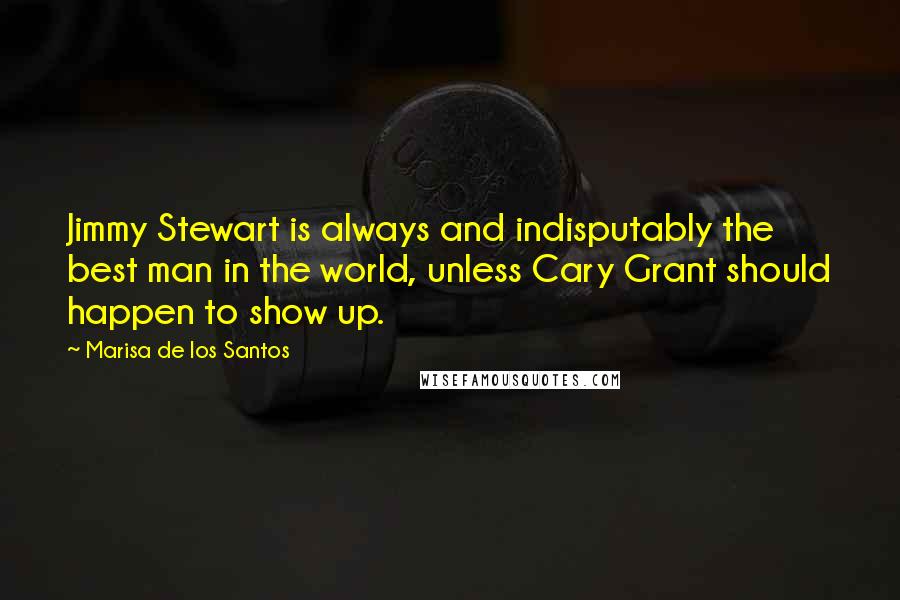 Marisa De Los Santos Quotes: Jimmy Stewart is always and indisputably the best man in the world, unless Cary Grant should happen to show up.
