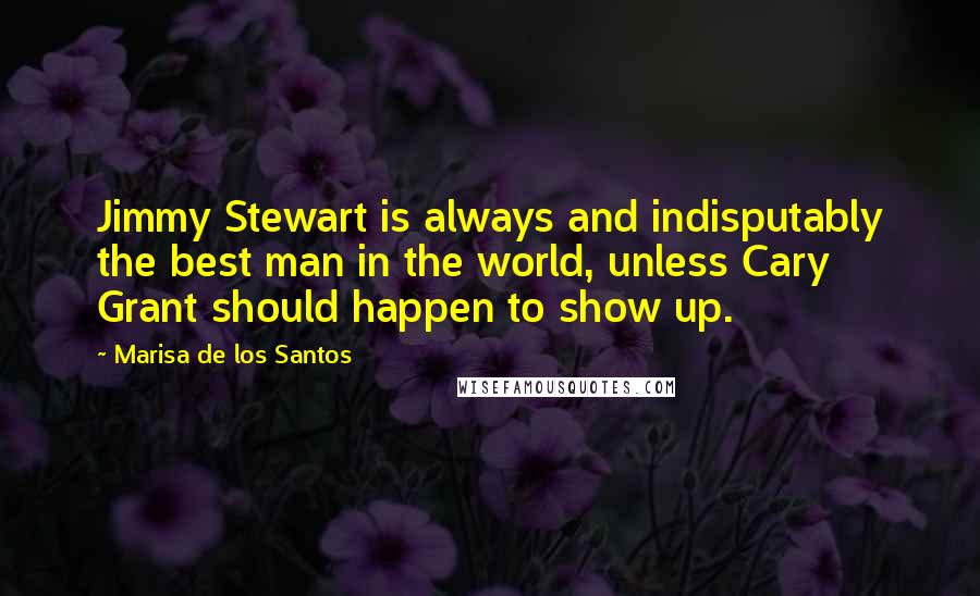 Marisa De Los Santos Quotes: Jimmy Stewart is always and indisputably the best man in the world, unless Cary Grant should happen to show up.