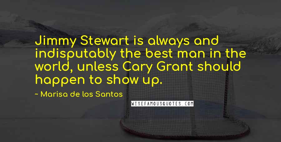 Marisa De Los Santos Quotes: Jimmy Stewart is always and indisputably the best man in the world, unless Cary Grant should happen to show up.