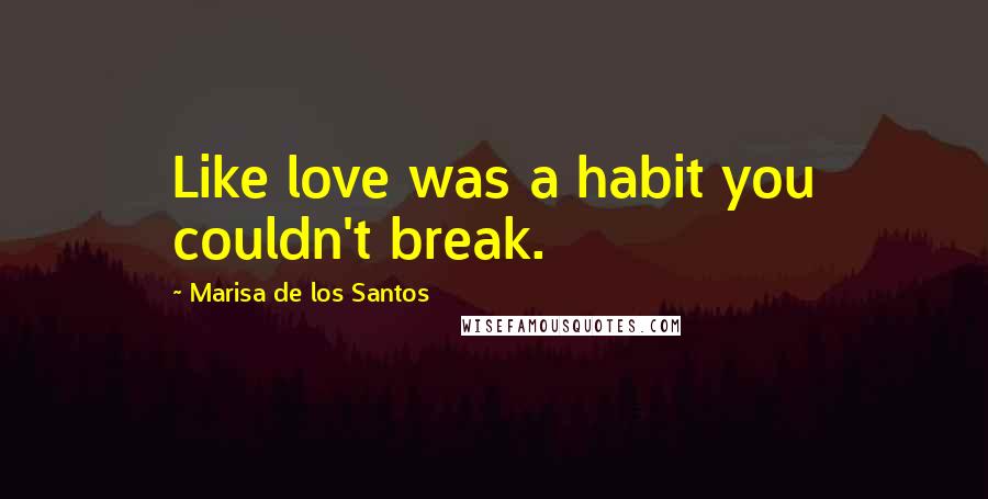 Marisa De Los Santos Quotes: Like love was a habit you couldn't break.