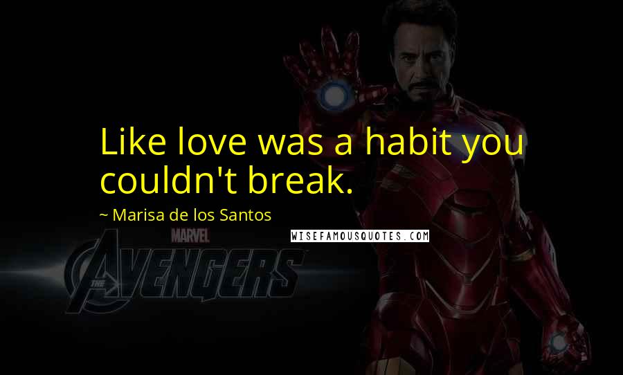 Marisa De Los Santos Quotes: Like love was a habit you couldn't break.
