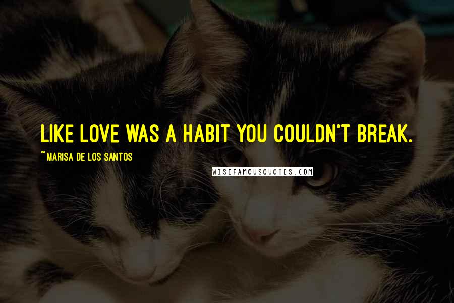 Marisa De Los Santos Quotes: Like love was a habit you couldn't break.
