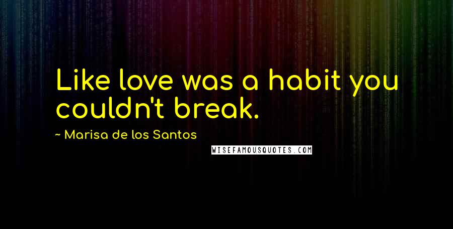 Marisa De Los Santos Quotes: Like love was a habit you couldn't break.