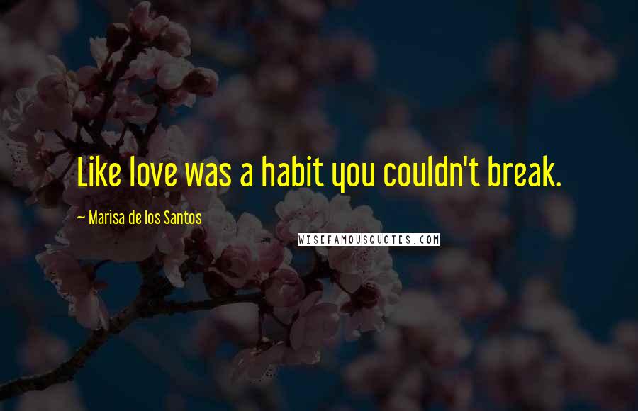Marisa De Los Santos Quotes: Like love was a habit you couldn't break.
