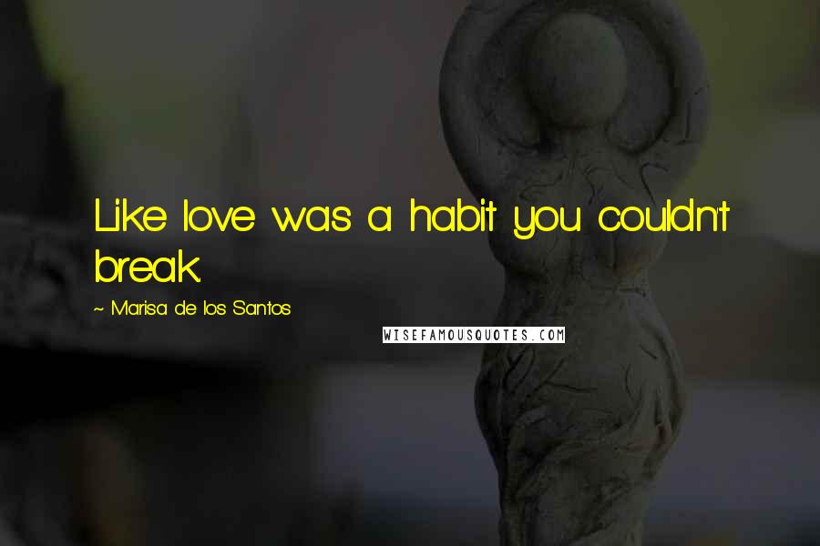 Marisa De Los Santos Quotes: Like love was a habit you couldn't break.