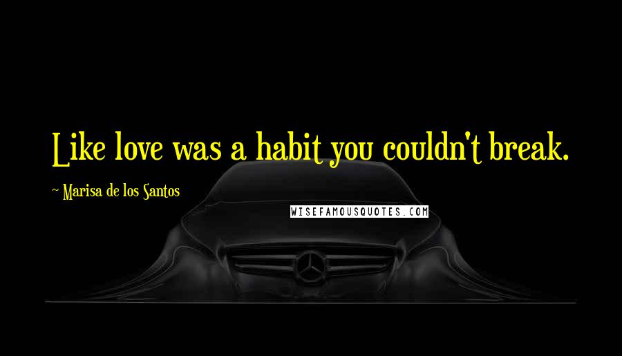 Marisa De Los Santos Quotes: Like love was a habit you couldn't break.