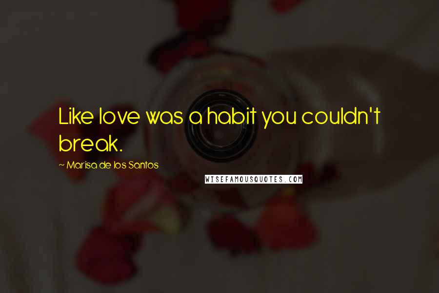 Marisa De Los Santos Quotes: Like love was a habit you couldn't break.