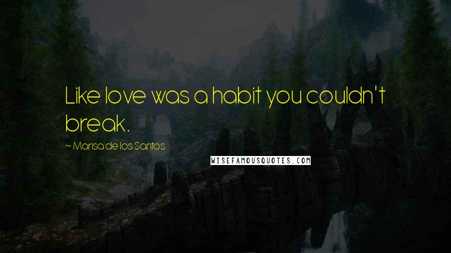 Marisa De Los Santos Quotes: Like love was a habit you couldn't break.