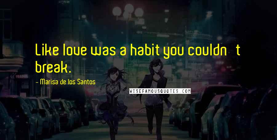 Marisa De Los Santos Quotes: Like love was a habit you couldn't break.