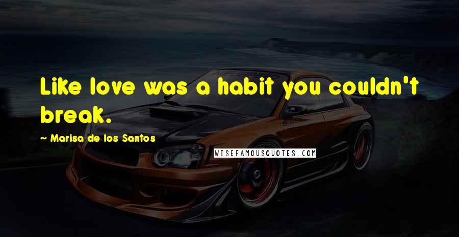 Marisa De Los Santos Quotes: Like love was a habit you couldn't break.