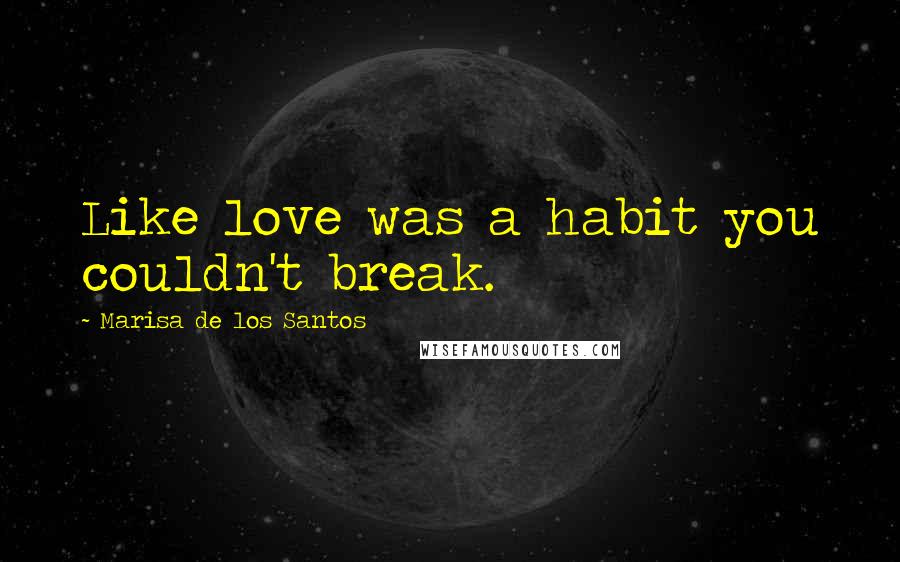 Marisa De Los Santos Quotes: Like love was a habit you couldn't break.