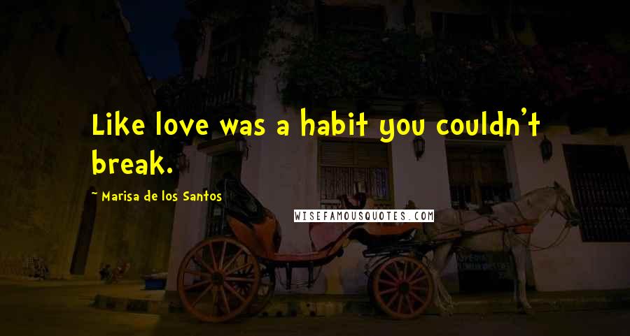 Marisa De Los Santos Quotes: Like love was a habit you couldn't break.