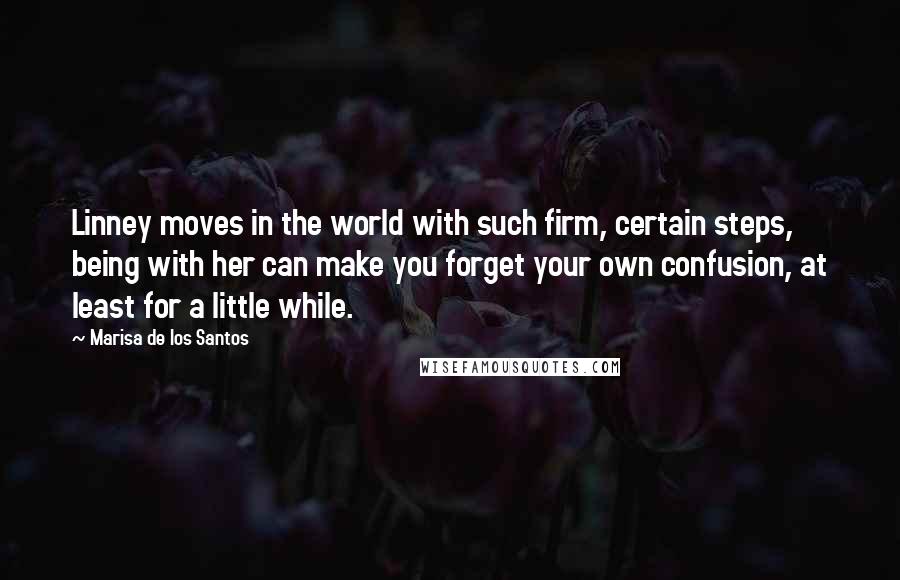 Marisa De Los Santos Quotes: Linney moves in the world with such firm, certain steps, being with her can make you forget your own confusion, at least for a little while.