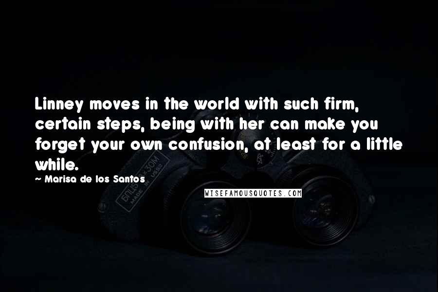 Marisa De Los Santos Quotes: Linney moves in the world with such firm, certain steps, being with her can make you forget your own confusion, at least for a little while.