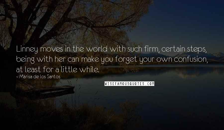 Marisa De Los Santos Quotes: Linney moves in the world with such firm, certain steps, being with her can make you forget your own confusion, at least for a little while.