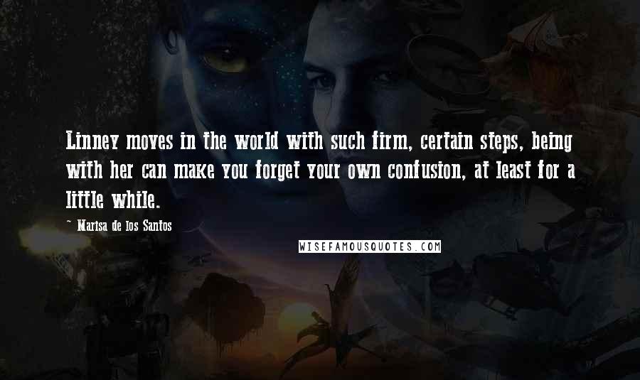 Marisa De Los Santos Quotes: Linney moves in the world with such firm, certain steps, being with her can make you forget your own confusion, at least for a little while.