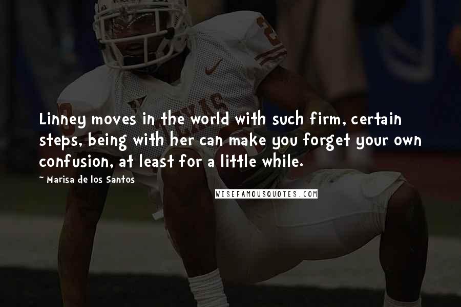 Marisa De Los Santos Quotes: Linney moves in the world with such firm, certain steps, being with her can make you forget your own confusion, at least for a little while.