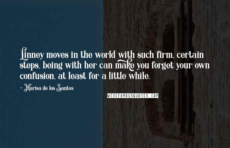 Marisa De Los Santos Quotes: Linney moves in the world with such firm, certain steps, being with her can make you forget your own confusion, at least for a little while.