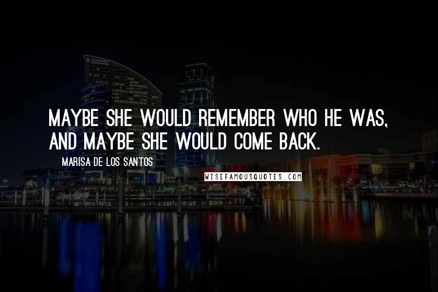 Marisa De Los Santos Quotes: Maybe she would remember who he was, and maybe she would come back.