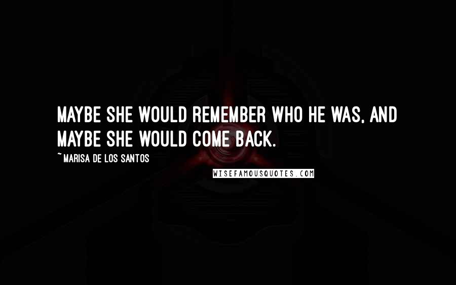 Marisa De Los Santos Quotes: Maybe she would remember who he was, and maybe she would come back.