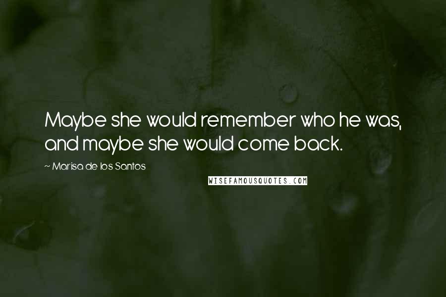 Marisa De Los Santos Quotes: Maybe she would remember who he was, and maybe she would come back.