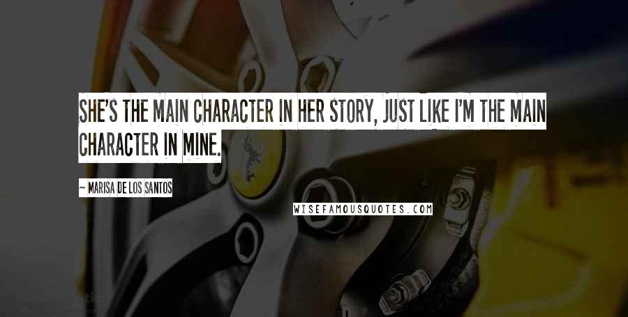 Marisa De Los Santos Quotes: She's the main character in her story, just like I'm the main character in mine.