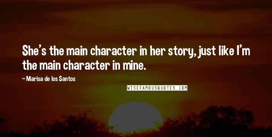 Marisa De Los Santos Quotes: She's the main character in her story, just like I'm the main character in mine.