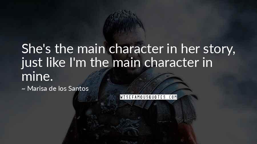 Marisa De Los Santos Quotes: She's the main character in her story, just like I'm the main character in mine.
