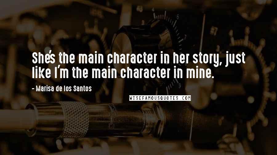 Marisa De Los Santos Quotes: She's the main character in her story, just like I'm the main character in mine.
