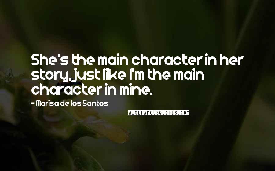 Marisa De Los Santos Quotes: She's the main character in her story, just like I'm the main character in mine.