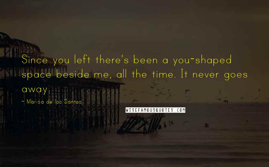 Marisa De Los Santos Quotes: Since you left there's been a you-shaped space beside me, all the time. It never goes away.