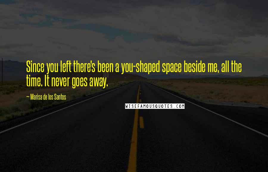 Marisa De Los Santos Quotes: Since you left there's been a you-shaped space beside me, all the time. It never goes away.