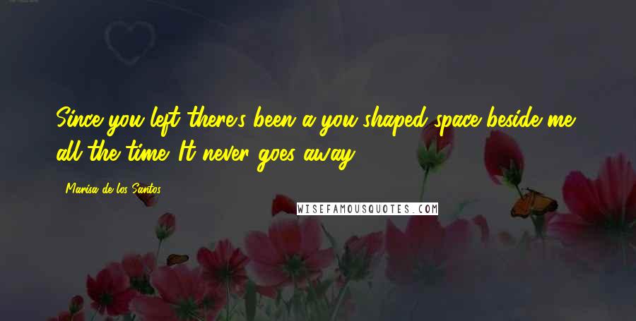 Marisa De Los Santos Quotes: Since you left there's been a you-shaped space beside me, all the time. It never goes away.