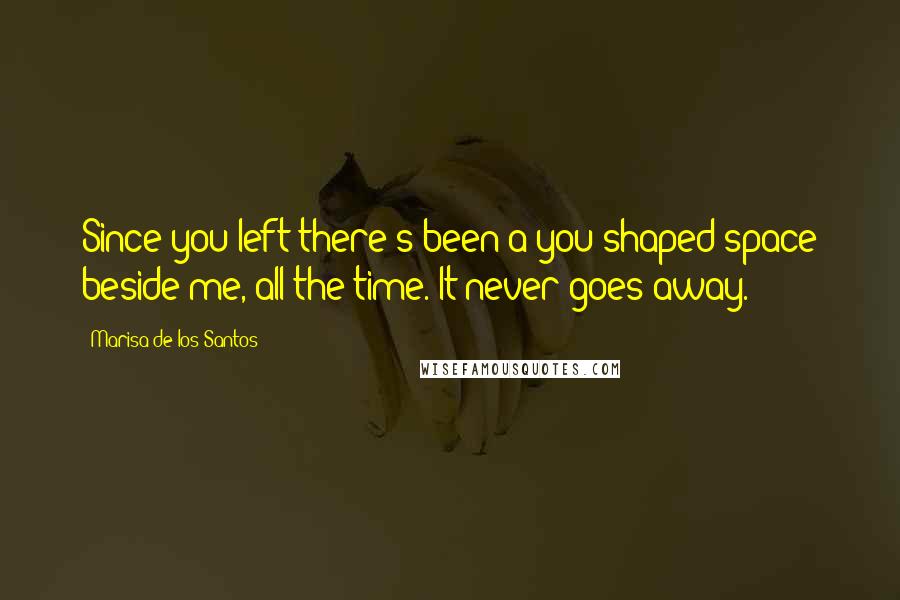 Marisa De Los Santos Quotes: Since you left there's been a you-shaped space beside me, all the time. It never goes away.