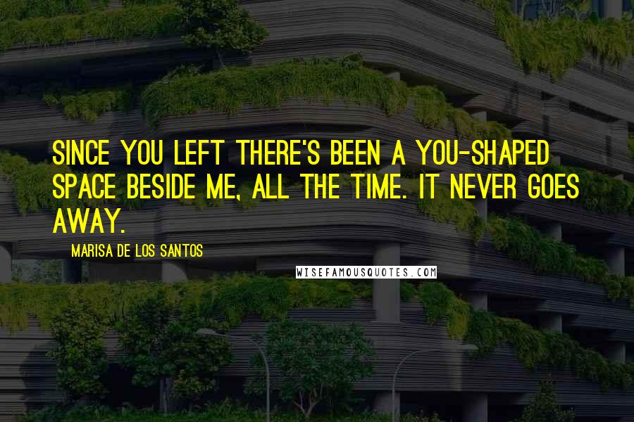 Marisa De Los Santos Quotes: Since you left there's been a you-shaped space beside me, all the time. It never goes away.