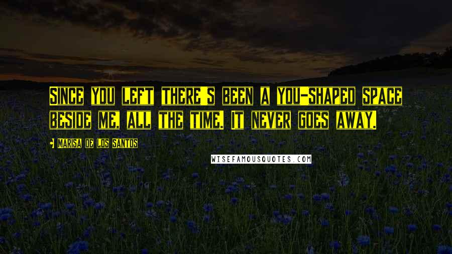 Marisa De Los Santos Quotes: Since you left there's been a you-shaped space beside me, all the time. It never goes away.