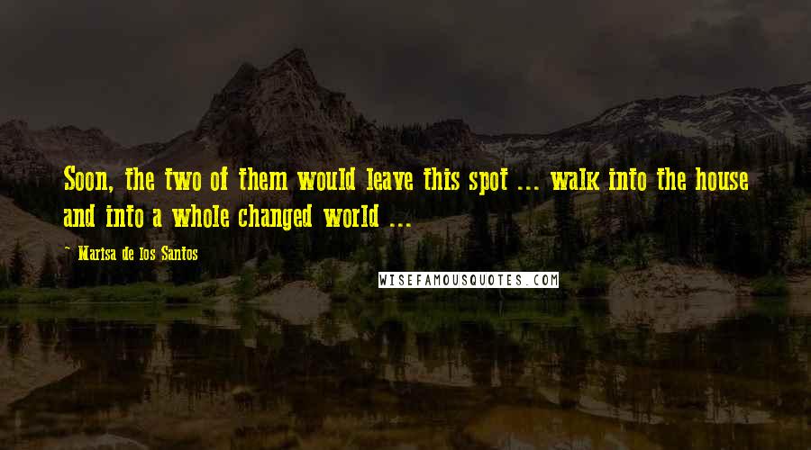 Marisa De Los Santos Quotes: Soon, the two of them would leave this spot ... walk into the house and into a whole changed world ...