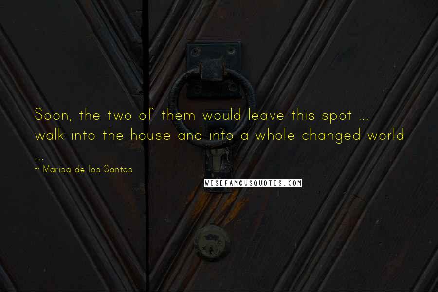 Marisa De Los Santos Quotes: Soon, the two of them would leave this spot ... walk into the house and into a whole changed world ...