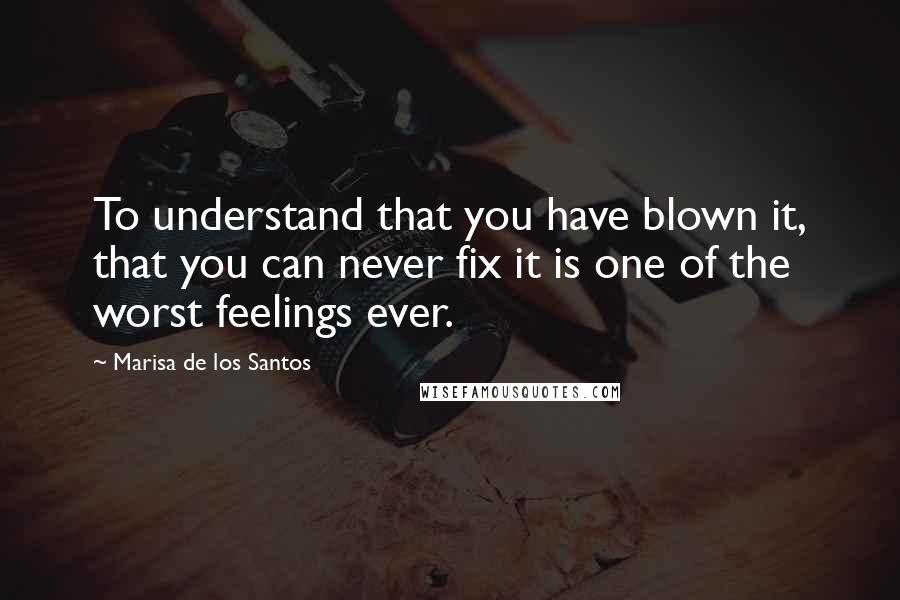 Marisa De Los Santos Quotes: To understand that you have blown it, that you can never fix it is one of the worst feelings ever.
