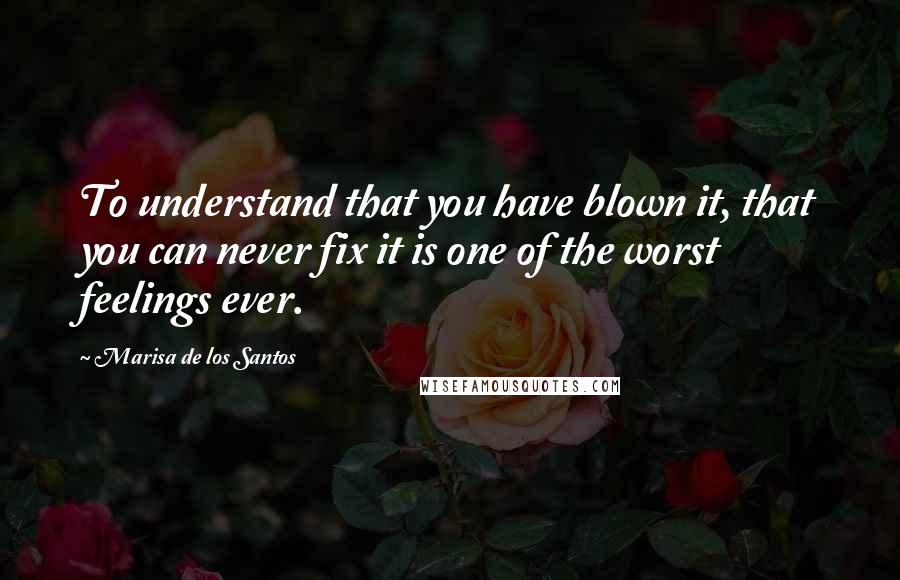 Marisa De Los Santos Quotes: To understand that you have blown it, that you can never fix it is one of the worst feelings ever.