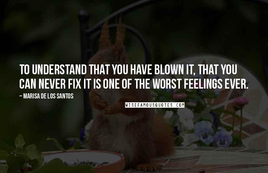 Marisa De Los Santos Quotes: To understand that you have blown it, that you can never fix it is one of the worst feelings ever.