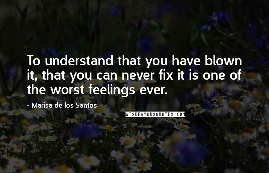 Marisa De Los Santos Quotes: To understand that you have blown it, that you can never fix it is one of the worst feelings ever.