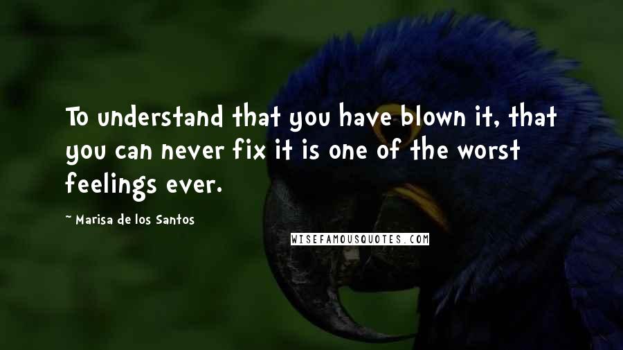 Marisa De Los Santos Quotes: To understand that you have blown it, that you can never fix it is one of the worst feelings ever.