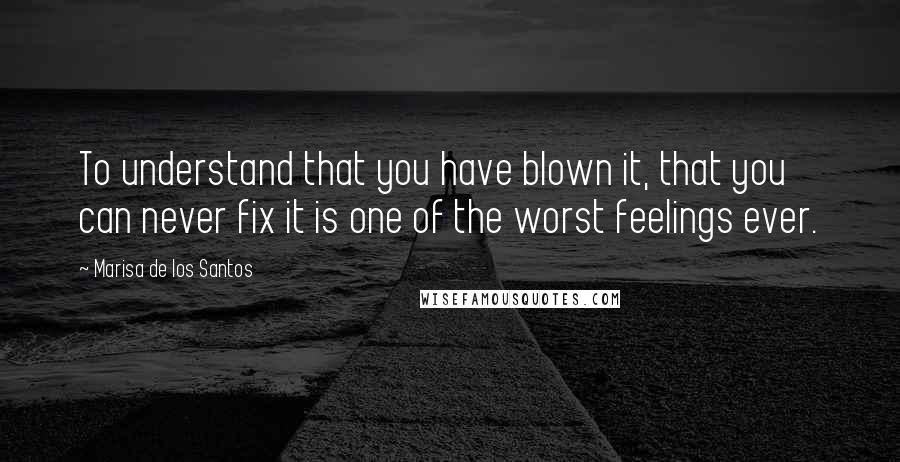 Marisa De Los Santos Quotes: To understand that you have blown it, that you can never fix it is one of the worst feelings ever.