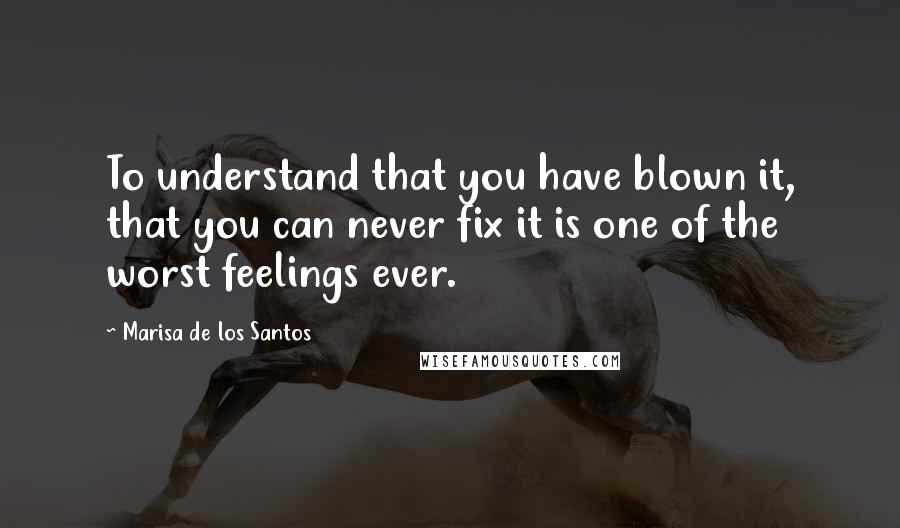 Marisa De Los Santos Quotes: To understand that you have blown it, that you can never fix it is one of the worst feelings ever.