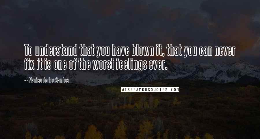 Marisa De Los Santos Quotes: To understand that you have blown it, that you can never fix it is one of the worst feelings ever.