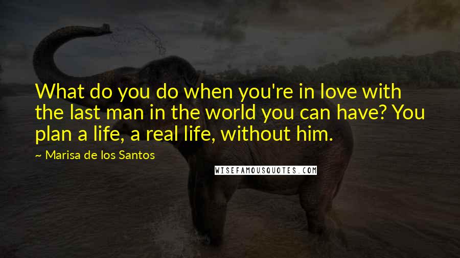 Marisa De Los Santos Quotes: What do you do when you're in love with the last man in the world you can have? You plan a life, a real life, without him.